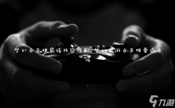 梦幻自走棋最强阵容搭配 梦幻西游自走棋要点卡吗