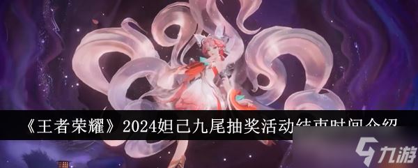 王者荣耀妲己九尾抽奖活动什么时候结束 2024妲己九尾抽奖活动结束时间介绍