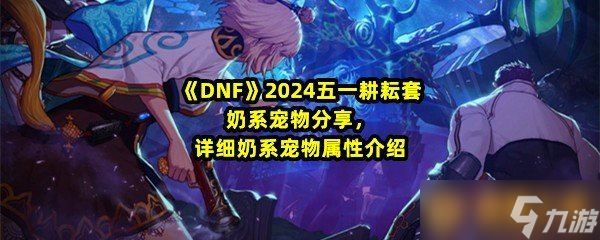 《DNF》2024五一耕耘套奶系宠物推荐 详细五一耕耘套奶系宠物属性介绍