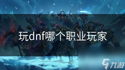 玩dnf哪个职业玩家