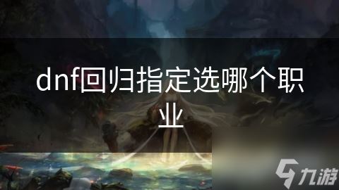 dnf回归指定选哪个职业