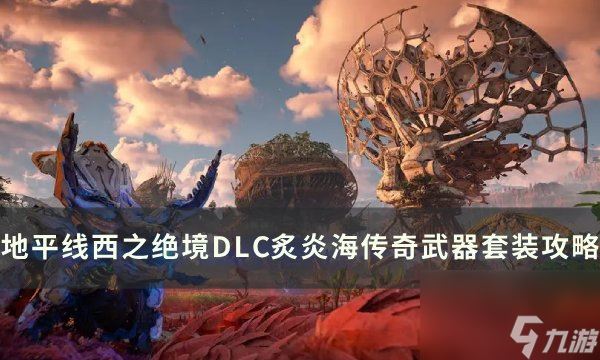 《地平线西之绝境》DLC传奇武器套装获取 炙炎海传奇武器套装收集攻略