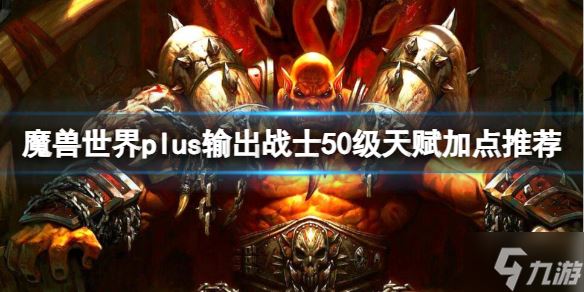 《魔兽世界》plus输出战士50级天赋加点推荐一览 游戏小伙伴看过来