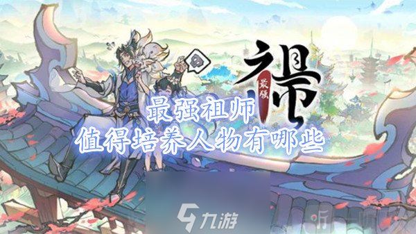 最强祖师值得培养人物有哪些-最强祖师平民最强阵容攻略