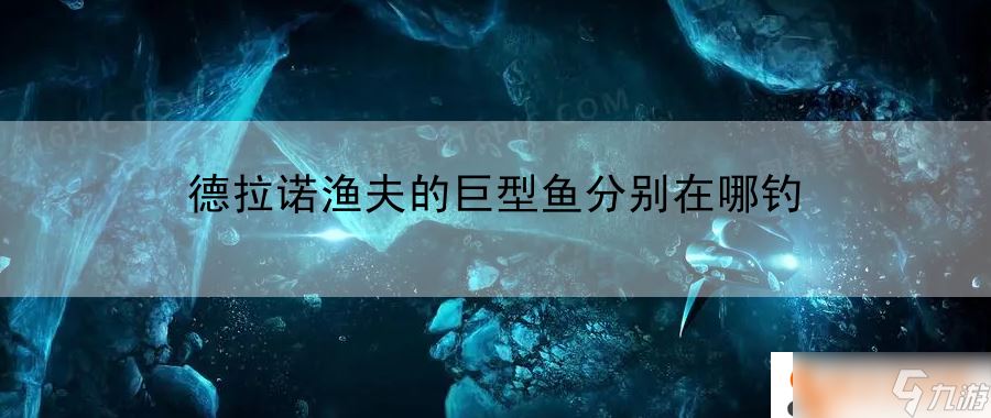 德拉诺渔夫的巨型鱼分别在哪钓 轻松获取游戏资源的策略