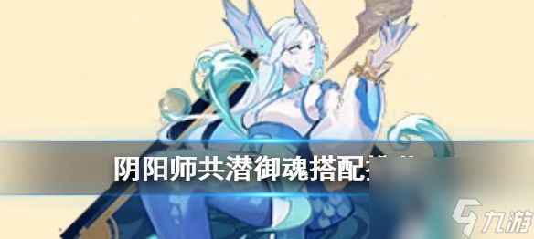 阴阳师共潜式神怎么搭配好-阴阳师共潜式神搭配攻略